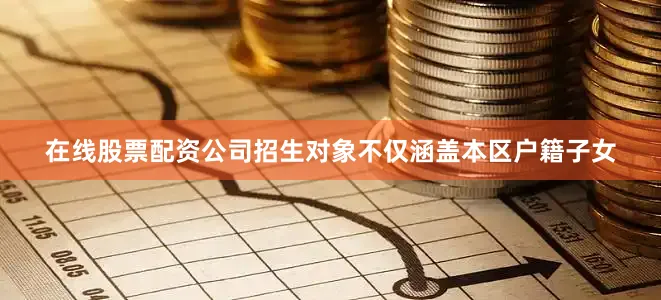 在线股票配资公司招生对象不仅涵盖本区户籍子女