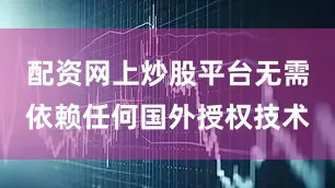 配资网上炒股平台无需依赖任何国外授权技术