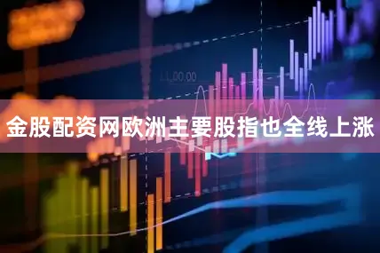 金股配资网欧洲主要股指也全线上涨