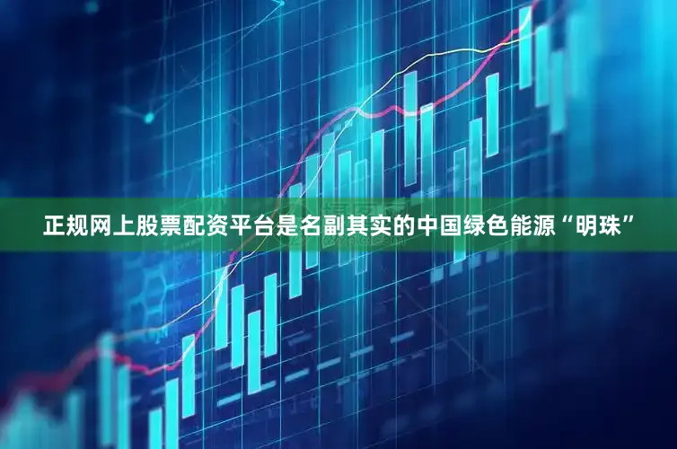 正规网上股票配资平台是名副其实的中国绿色能源“明珠”