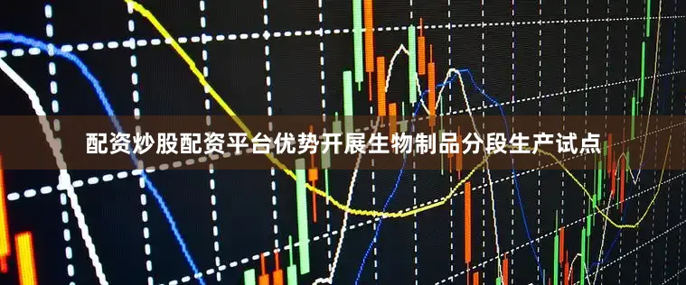 配资炒股配资平台优势开展生物制品分段生产试点