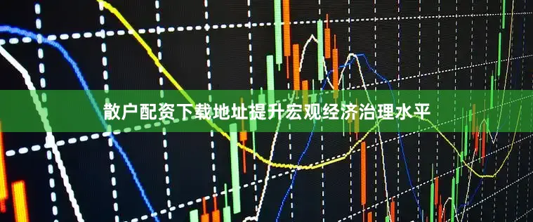 散户配资下载地址提升宏观经济治理水平