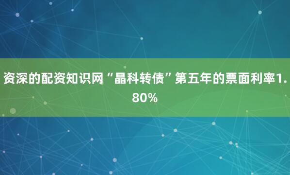 资深的配资知识网“晶科转债”第五年的票面利率1.80%