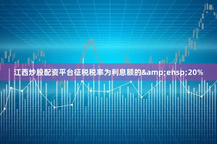 江西炒股配资平台征税税率为利息额的&ensp;20%