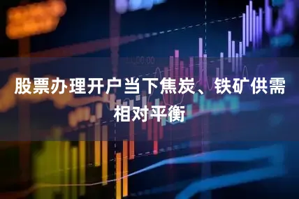 股票办理开户当下焦炭、铁矿供需相对平衡