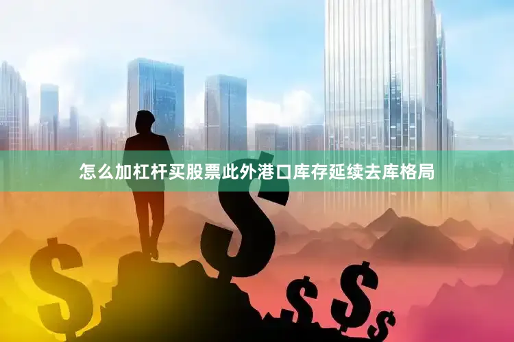怎么加杠杆买股票此外港口库存延续去库格局