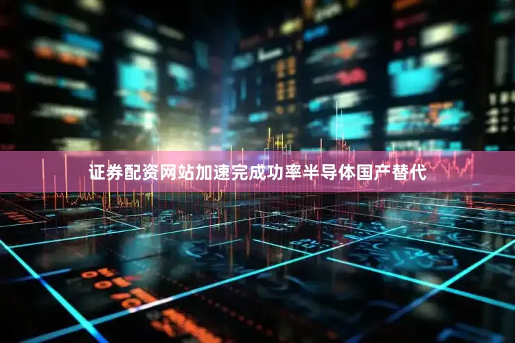 证券配资网站加速完成功率半导体国产替代