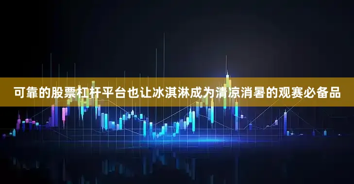可靠的股票杠杆平台也让冰淇淋成为清凉消暑的观赛必备品