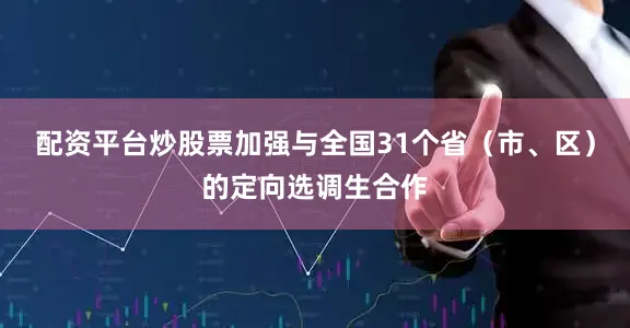 配资平台炒股票加强与全国31个省（市、区）的定向选调生合作