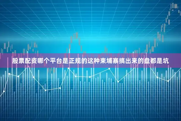 股票配资哪个平台是正规的这种柬埔寨搞出来的盘都是坑