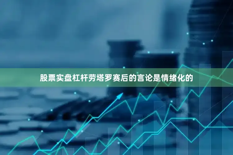 股票实盘杠杆劳塔罗赛后的言论是情绪化的