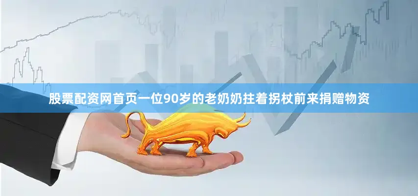 股票配资网首页一位90岁的老奶奶拄着拐杖前来捐赠物资