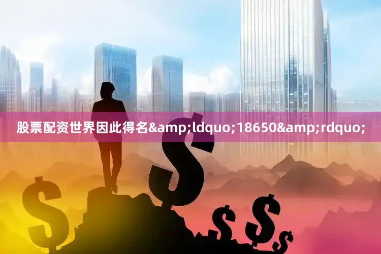 股票配资世界因此得名&ldquo;18650&rdquo;