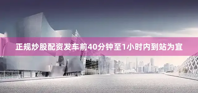 正规炒股配资发车前40分钟至1小时内到站为宜