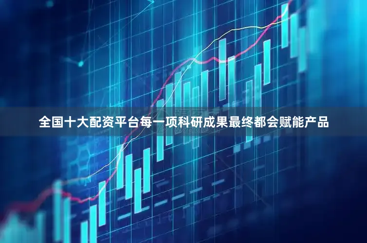 全国十大配资平台每一项科研成果最终都会赋能产品