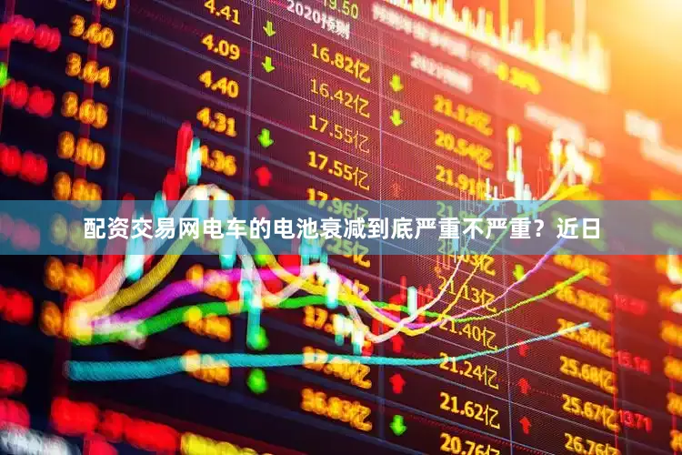 配资交易网电车的电池衰减到底严重不严重？近日