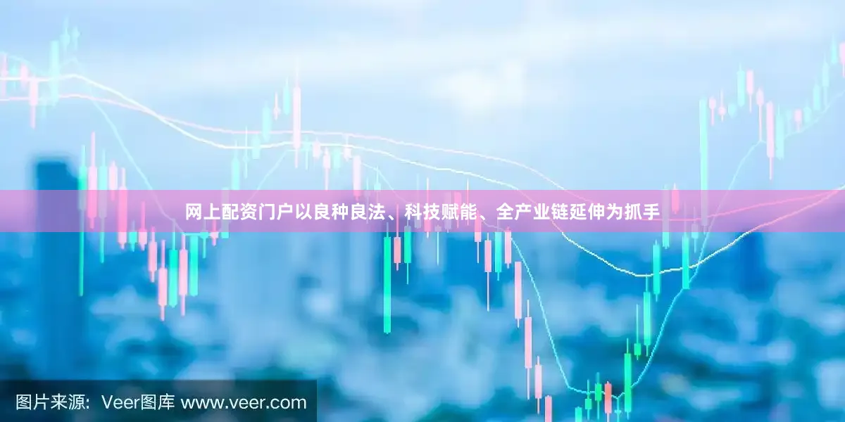 网上配资门户以良种良法、科技赋能、全产业链延伸为抓手