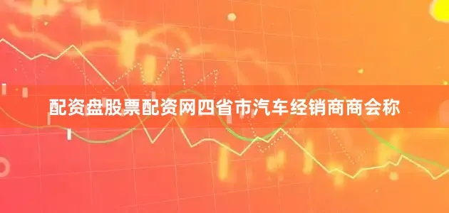 配资盘股票配资网四省市汽车经销商商会称