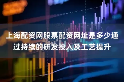 上海配资网股票配资网址是多少通过持续的研发投入及工艺提升