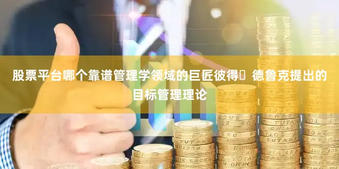 股票平台哪个靠谱管理学领域的巨匠彼得・德鲁克提出的目标管理理论