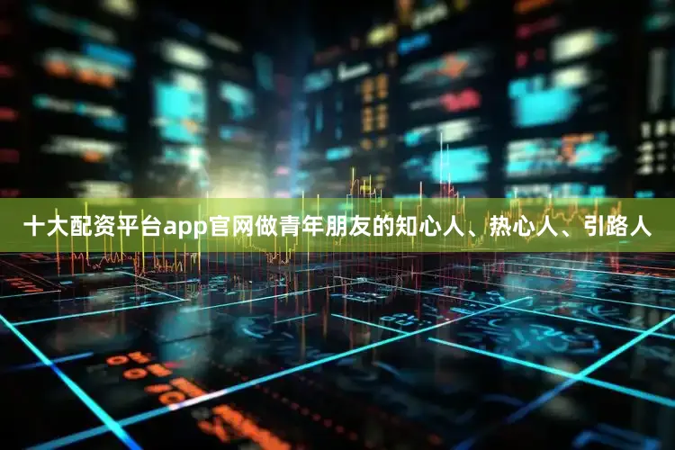 十大配资平台app官网做青年朋友的知心人、热心人、引路人