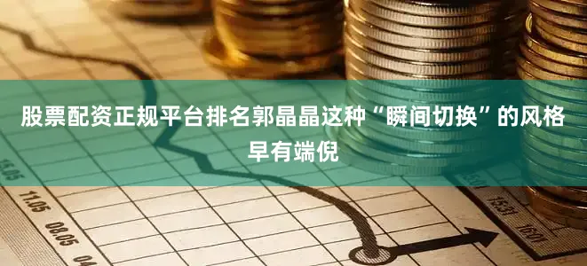 股票配资正规平台排名郭晶晶这种“瞬间切换”的风格早有端倪