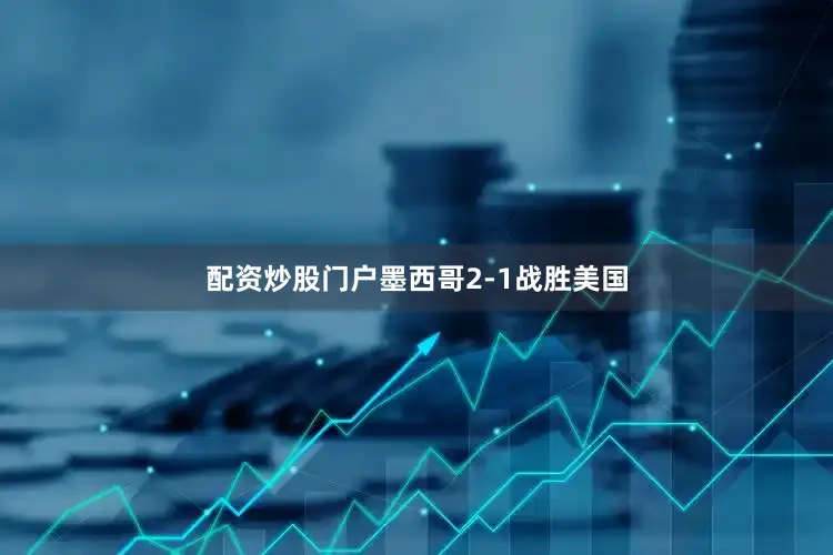 配资炒股门户墨西哥2-1战胜美国