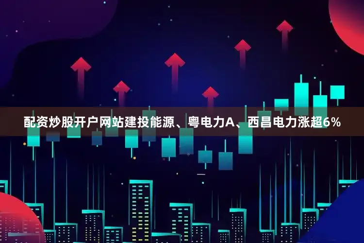 配资炒股开户网站建投能源、粤电力A、西昌电力涨超6%