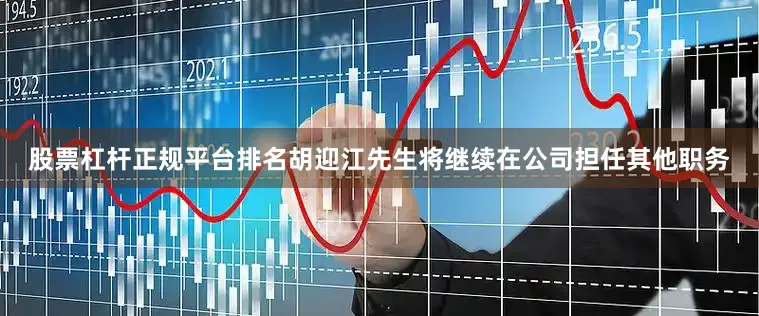 股票杠杆正规平台排名胡迎江先生将继续在公司担任其他职务