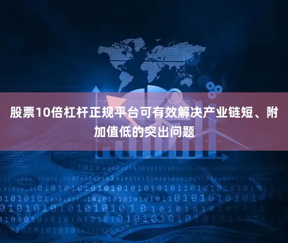 股票10倍杠杆正规平台可有效解决产业链短、附加值低的突出问题