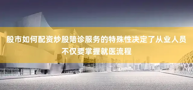 股市如何配资炒股陪诊服务的特殊性决定了从业人员不仅要掌握就医流程