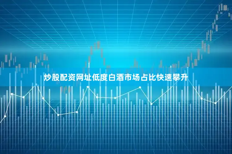 炒股配资网址低度白酒市场占比快速攀升