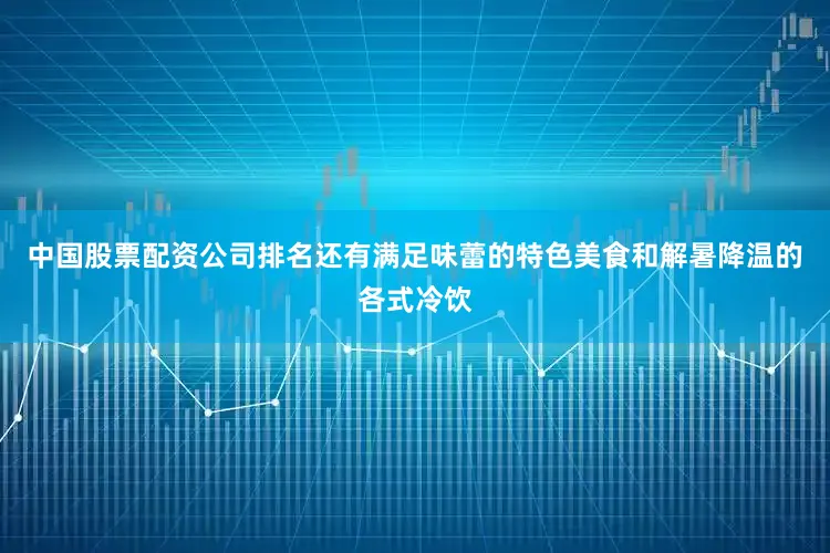 中国股票配资公司排名还有满足味蕾的特色美食和解暑降温的各式冷饮