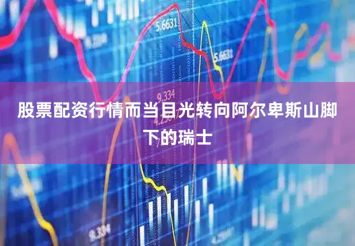股票配资行情而当目光转向阿尔卑斯山脚下的瑞士