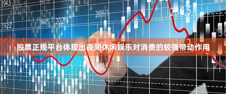 股票正规平台体现出夜间休闲娱乐对消费的较强带动作用