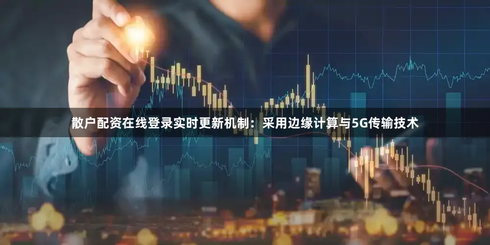 散户配资在线登录实时更新机制：采用边缘计算与5G传输技术