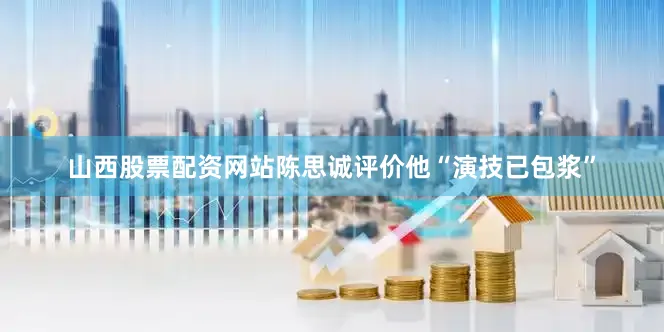 山西股票配资网站陈思诚评价他“演技已包浆”