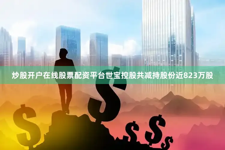 炒股开户在线股票配资平台世宝控股共减持股份近823万股