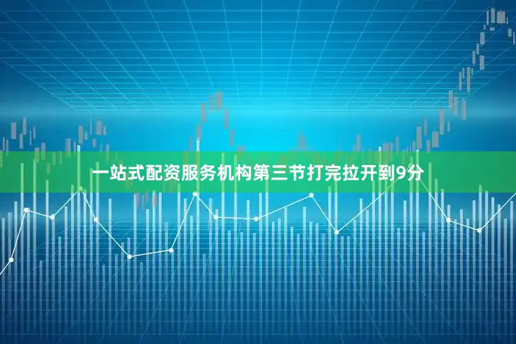 一站式配资服务机构第三节打完拉开到9分