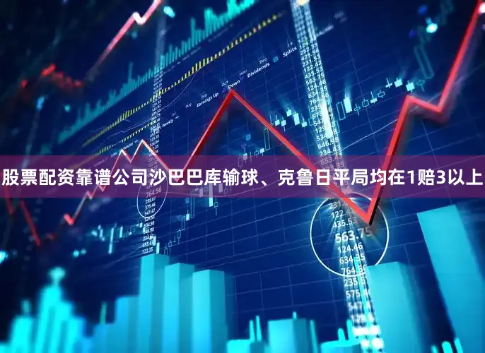 股票配资靠谱公司沙巴巴库输球、克鲁日平局均在1赔3以上