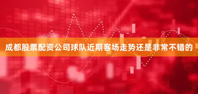 成都股票配资公司球队近期客场走势还是非常不错的