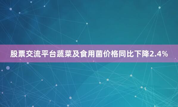 股票交流平台蔬菜及食用菌价格同比下降2.4%
