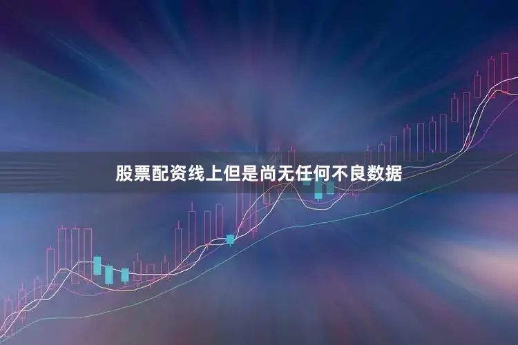 股票配资线上但是尚无任何不良数据