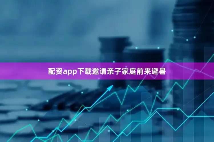 配资app下载邀请亲子家庭前来避暑
