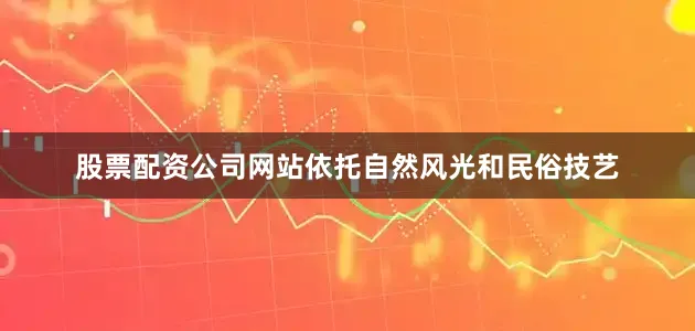股票配资公司网站依托自然风光和民俗技艺