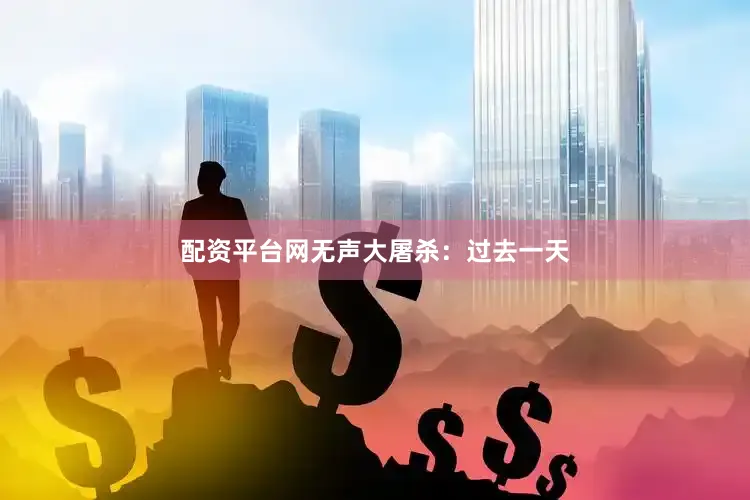 配资平台网无声大屠杀：过去一天