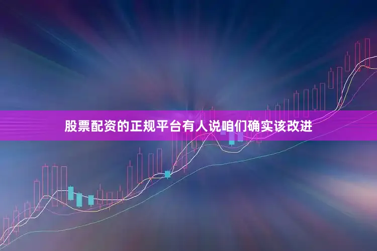 股票配资的正规平台有人说咱们确实该改进