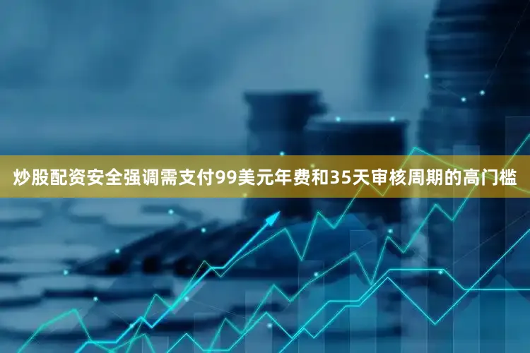 炒股配资安全强调需支付99美元年费和35天审核周期的高门槛