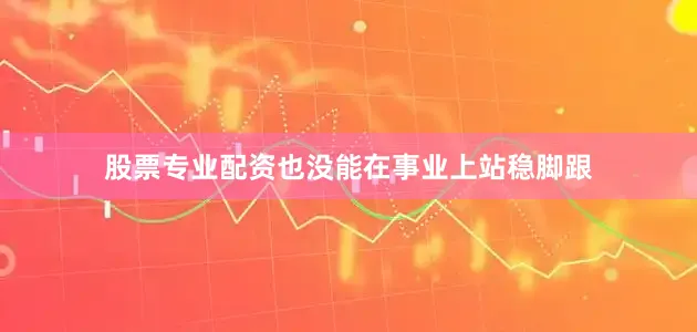 股票专业配资也没能在事业上站稳脚跟