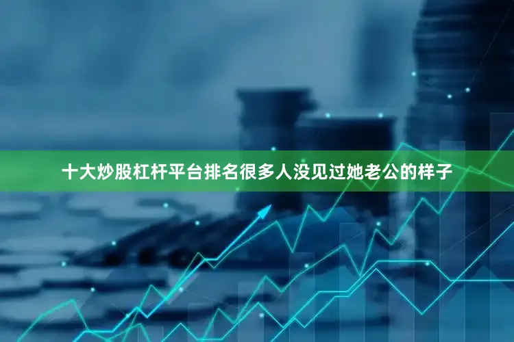 十大炒股杠杆平台排名很多人没见过她老公的样子